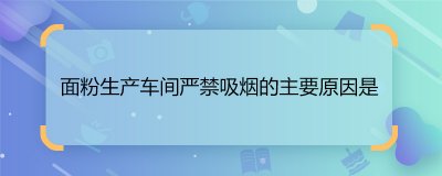 ​面粉生产车间严禁吸烟的主要原因是？生产面粉的车间严禁吸烟的主要原因是什么