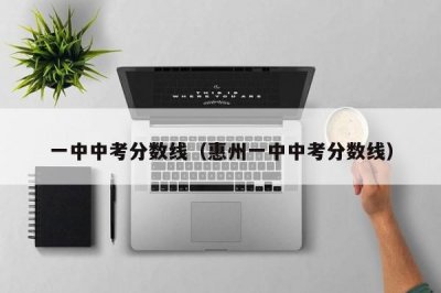 ​一中中考分数线（惠州一中中考分数线）