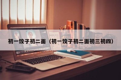 ​初一饺子初二面（初一饺子初二面初三初四）