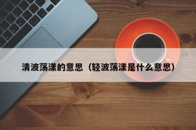 ​清波荡漾的意思（轻波荡漾是什么意思）