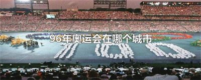 ​1996年举办奥运会的城市 1996年是哪里的奥运会