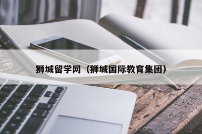 ​狮城留学网（狮城国际教育集团）