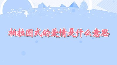 ​柏拉图式是什么爱情 柏拉图式爱情是什么意思