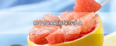 ​没剥的柚子放冰箱能保存多久 柚子放冰箱能保存多久呢