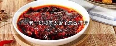 ​老干妈瓶盖怎么打开? 打开老干妈瓶盖的方法