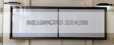 ​白板上的字擦不掉 用什么方法 白板上的字擦不掉 用什么方法去除