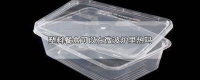 ​塑料餐盒微波炉能加热吗 塑料餐盒可以在微波炉加热