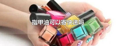 ​指甲油快递能寄吗 可以寄指甲油的快递?
