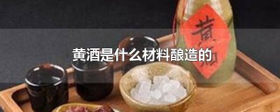 ​制作黄酒的原料是什么 黄酒主要原材料