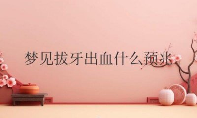 ​梦见拔牙出血什么预兆周公解梦 拔牙出血的梦预示什么？