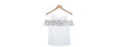 ​衣服有吊带的款式叫什么 吊带衫是什么