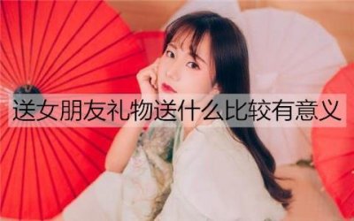 ​送女朋友礼物送什么比较有意义？有意义的礼物排行