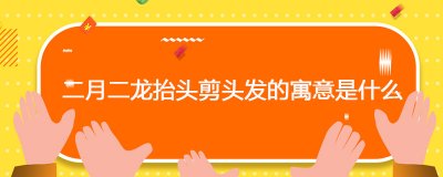 ​二月二龙抬头剪头发的寓意是什么