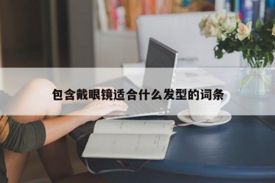 ​包含戴眼镜适合什么发型的词条