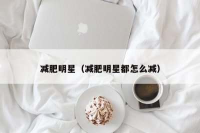 ​减肥明星（减肥明星都怎么减）