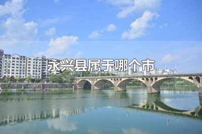 ​永兴县属于哪个市 永兴县属于郴州市