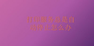 ​打印服务总是自动停止怎么办