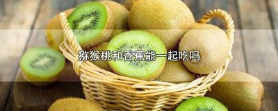 ​猕猴桃与香蕉可以一起吃吗 香蕉和猕猴桃可以一起吃吗