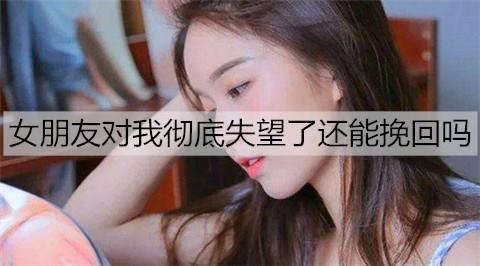 女朋友对我彻底失望了还能挽回吗1