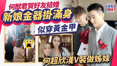 ​香港豪门大婚！何猷君舍身当伴郎太卖力，新娘浑身黄金甲真壮观